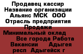 Продавец-кассир › Название организации ­ Альянс-МСК, ООО › Отрасль предприятия ­ Продажи › Минимальный оклад ­ 35 000 - Все города Работа » Вакансии   . Адыгея респ.,Адыгейск г.